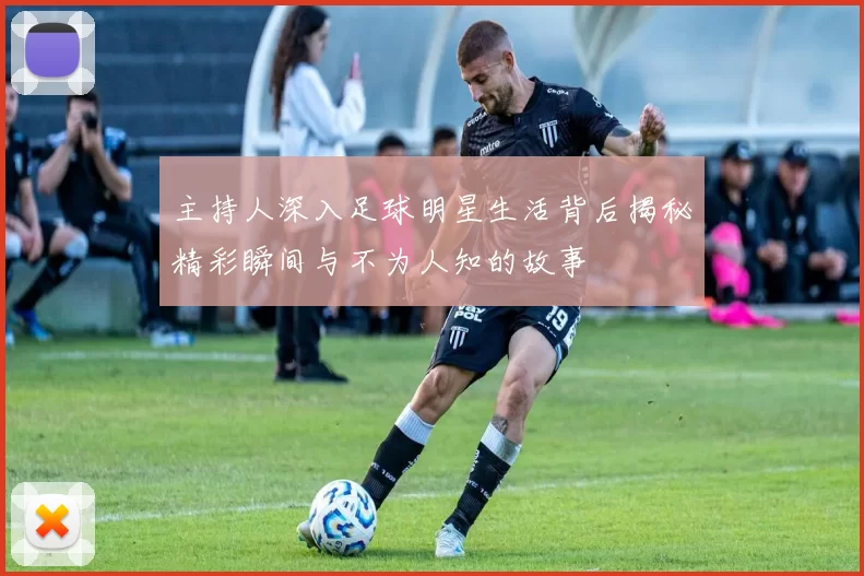 主持人深入足球明星生活背后揭秘精彩瞬间与不为人知的故事