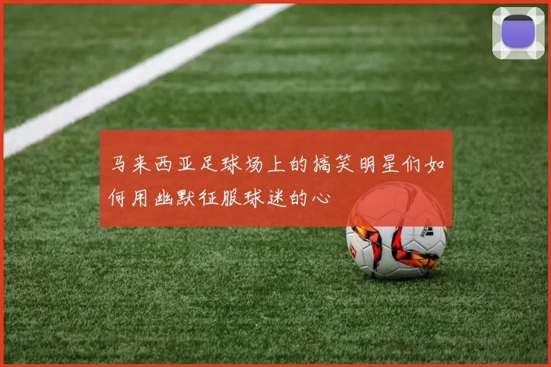 马来西亚足球场上的搞笑明星们如何用幽默征服球迷的心