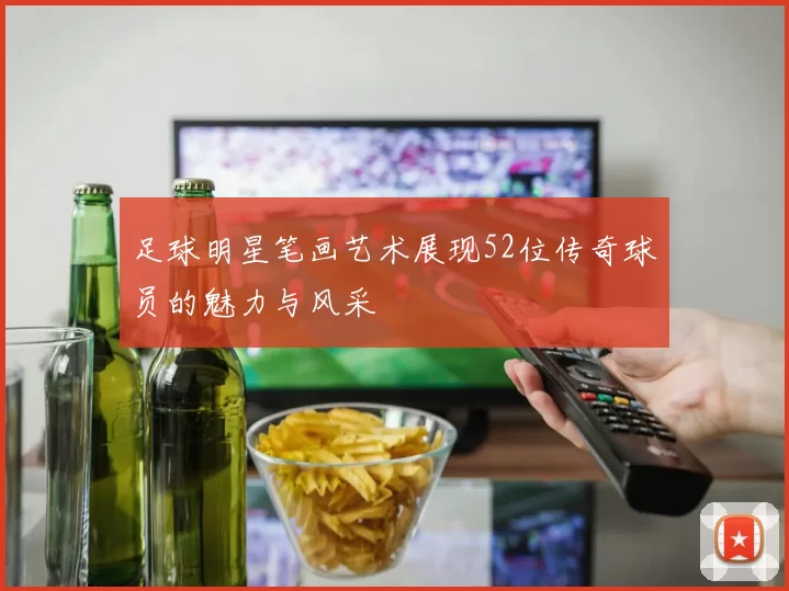 足球明星笔画艺术展现52位传奇球员的魅力与风采