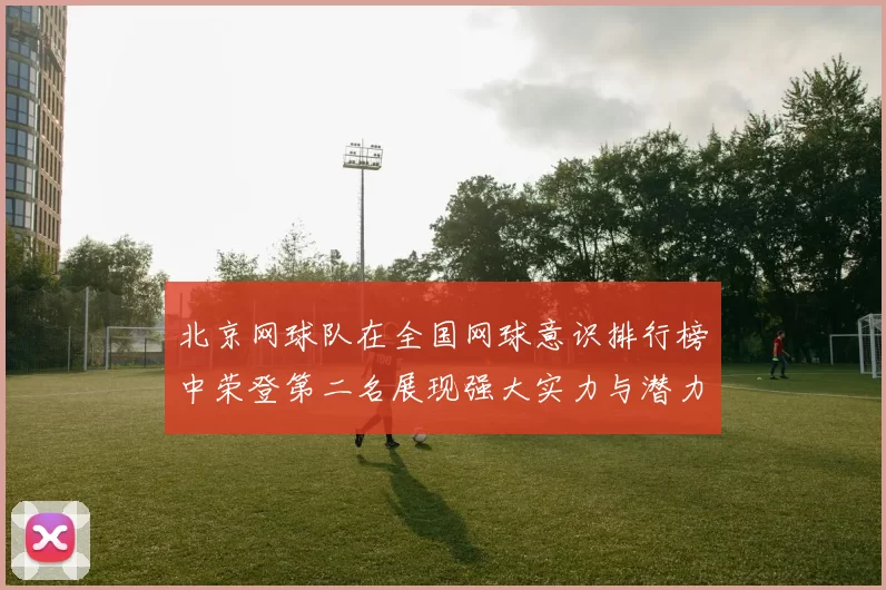 北京网球队在全国网球意识排行榜中荣登第二名展现强大实力与潜力