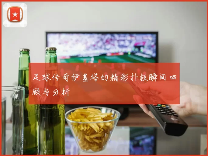 足球传奇伊基塔的精彩扑救瞬间回顾与分析