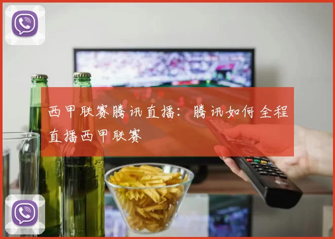 西甲联赛腾讯直播：腾讯如何全程直播西甲联赛