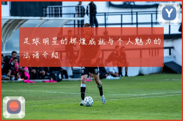 足球明星的辉煌成就与个人魅力的法语介绍