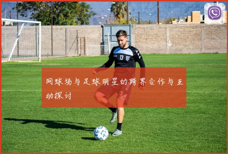 网球场与足球明星的跨界合作与互动探讨