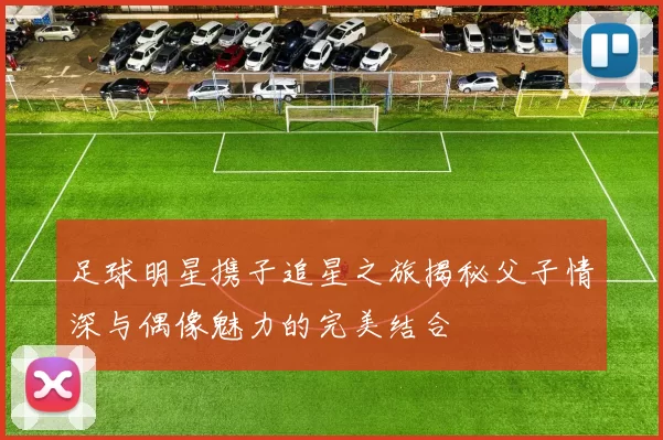足球明星携子追星之旅揭秘父子情深与偶像魅力的完美结合