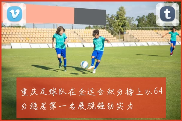 重庆足球队在全运会积分榜上以64分稳居第一名展现强劲实力