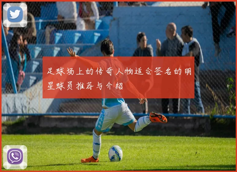 足球场上的传奇人物适合签名的明星球员推荐与介绍