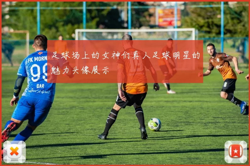 足球场上的女神们真人足球明星的魅力头像展示