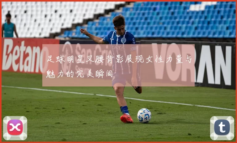 足球明星叉腰背影展现女性力量与魅力的完美瞬间