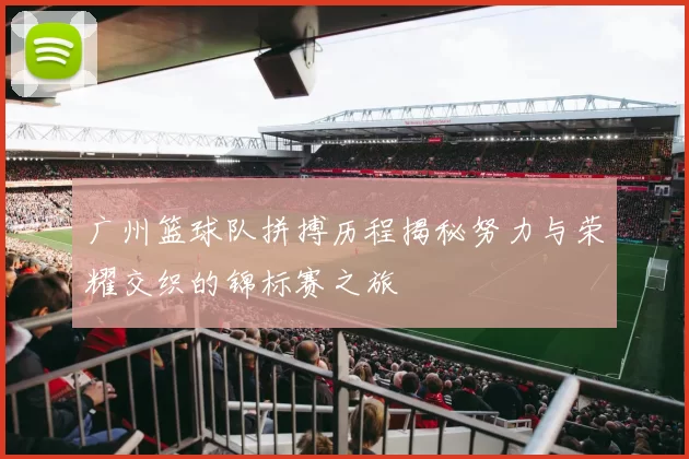 广州篮球队拼搏历程揭秘努力与荣耀交织的锦标赛之旅